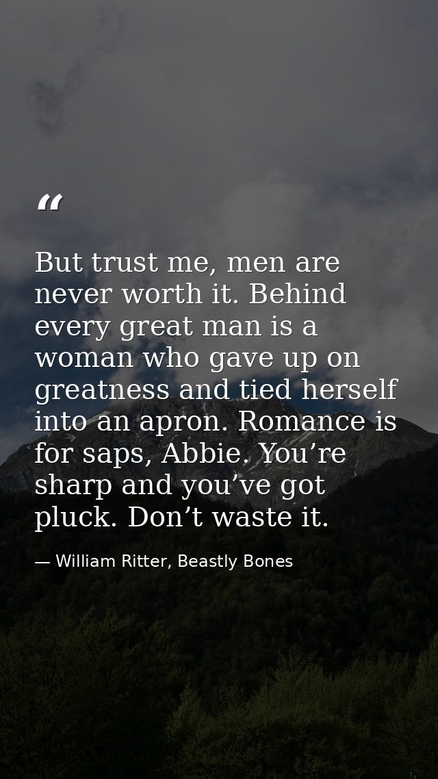 But trust me, men are never worth it. Behind every great man is a woman who gave up on greatness and tied herself into a — William Ritter, Beastly Bones