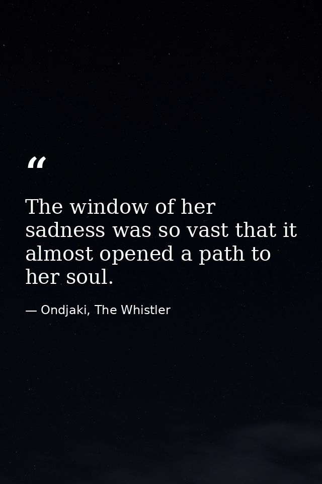 The window of her sadness was so vast that it almost opened a path to her soul. — Ondjaki, The Whistler