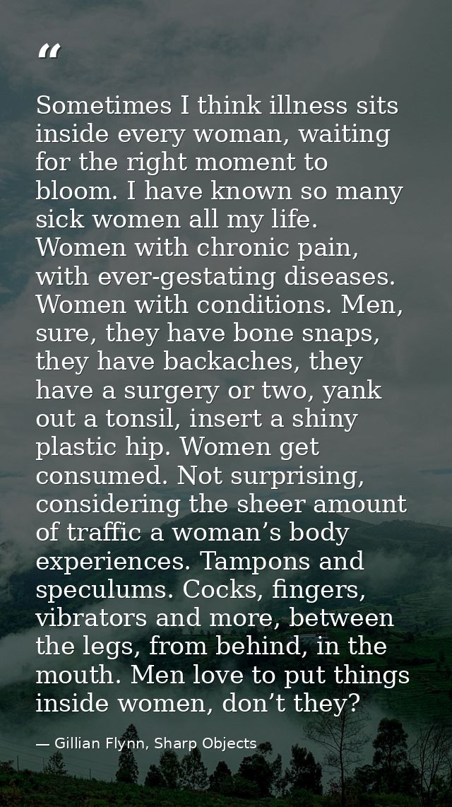 Sometimes I think illness sits inside every woman, waiting for the right moment to bloom. I have known so many sick wome — Gillian Flynn, Sharp Objects