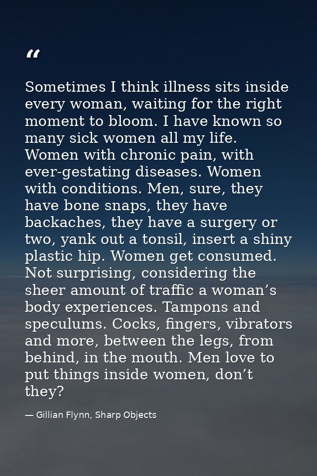 Sometimes I think illness sits inside every woman, waiting for the right moment to bloom. I have known so many sick wome — Gillian Flynn, Sharp Objects