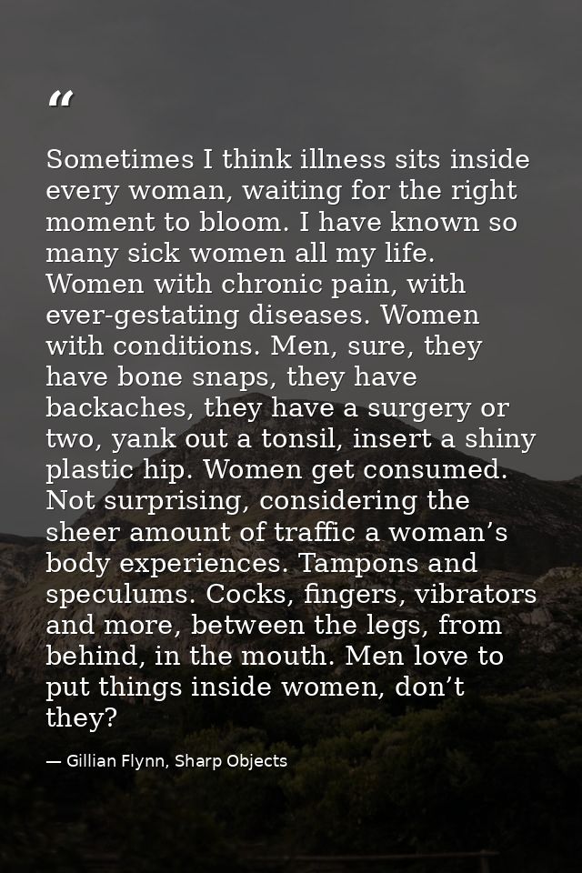 Sometimes I think illness sits inside every woman, waiting for the right moment to bloom. I have known so many sick wome — Gillian Flynn, Sharp Objects