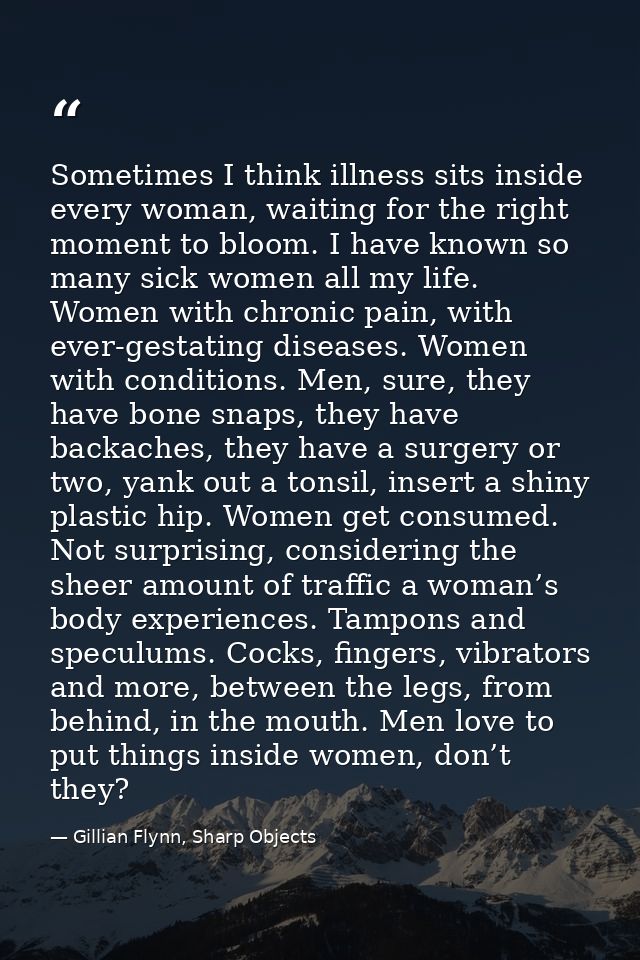 Sometimes I think illness sits inside every woman, waiting for the right moment to bloom. I have known so many sick wome — Gillian Flynn, Sharp Objects