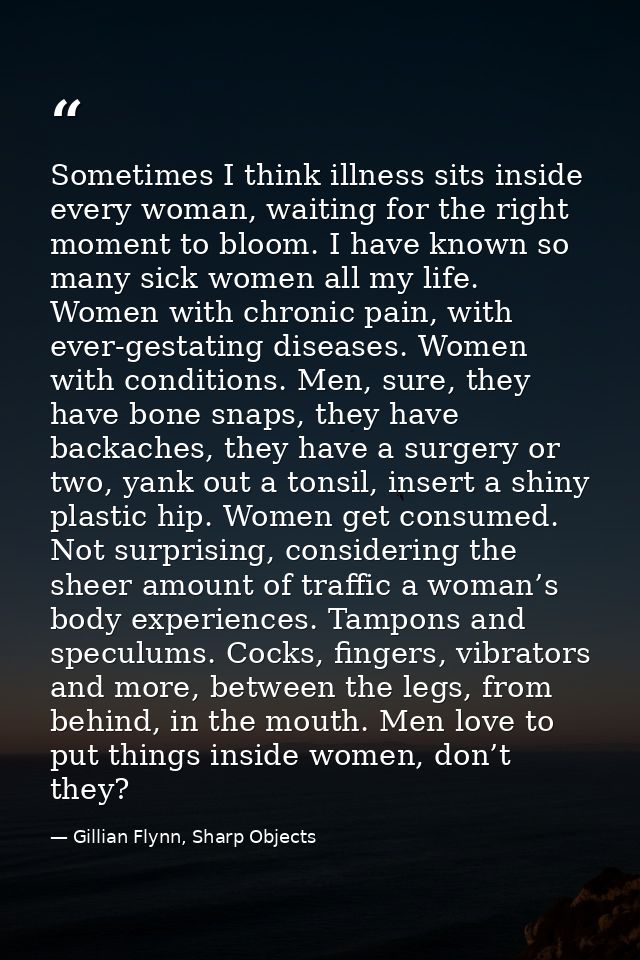 Sometimes I think illness sits inside every woman, waiting for the right moment to bloom. I have known so many sick wome — Gillian Flynn, Sharp Objects