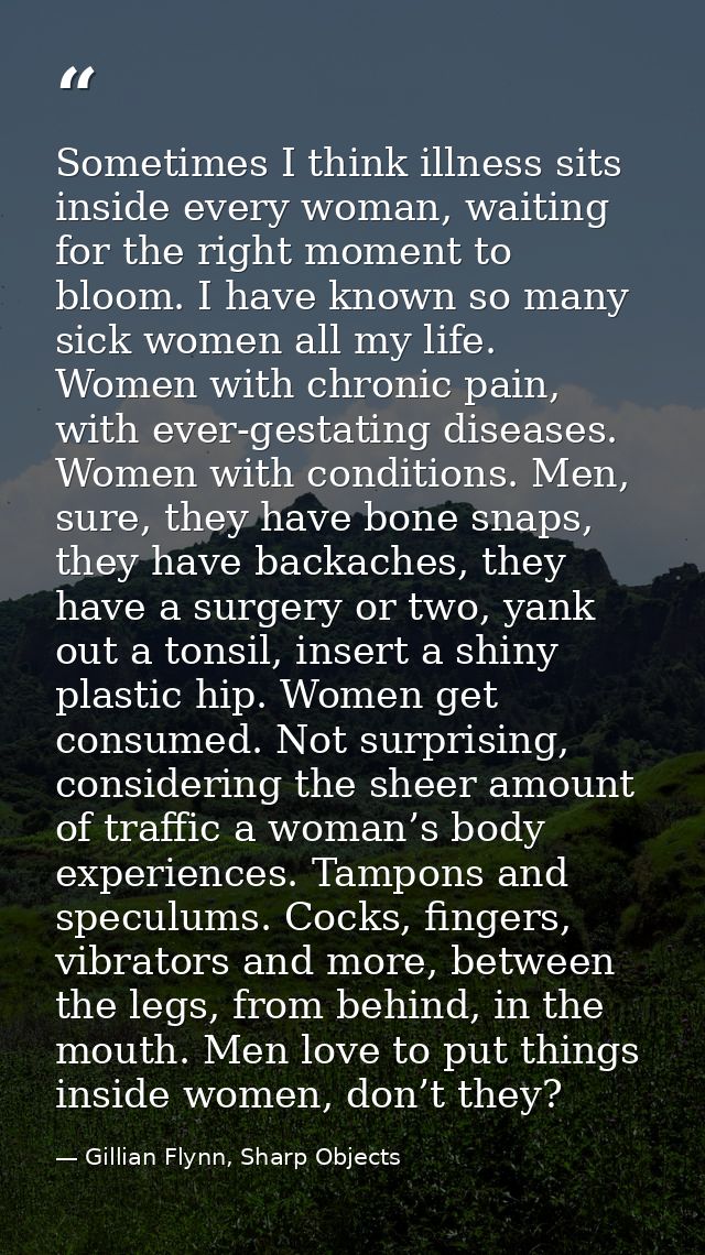 Sometimes I think illness sits inside every woman, waiting for the right moment to bloom. I have known so many sick wome — Gillian Flynn, Sharp Objects