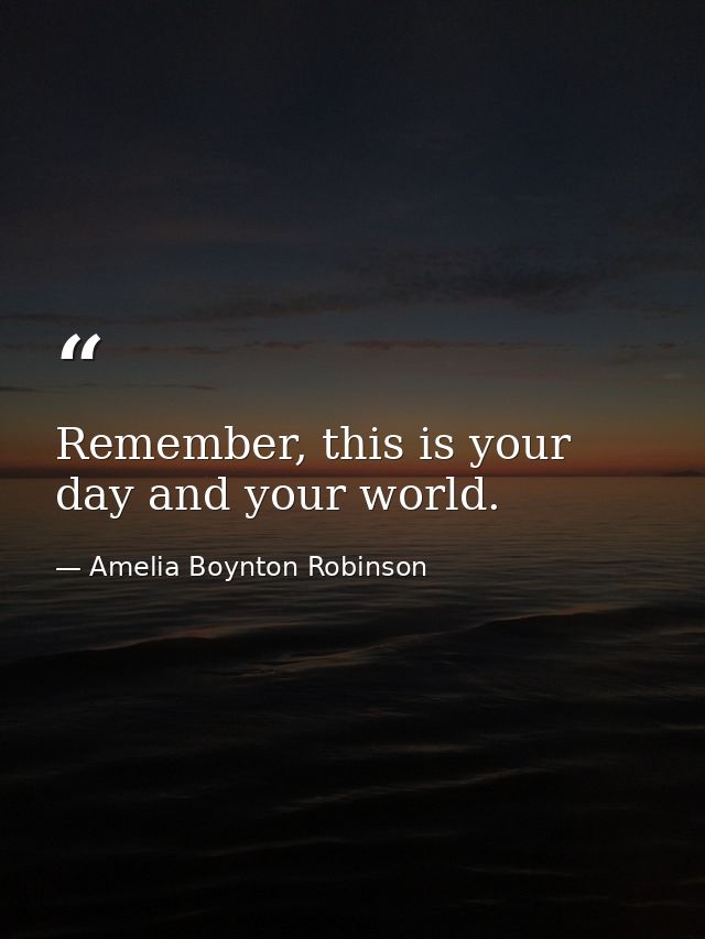 Remember, this is your day and your world. — Amelia Boynton Robinson