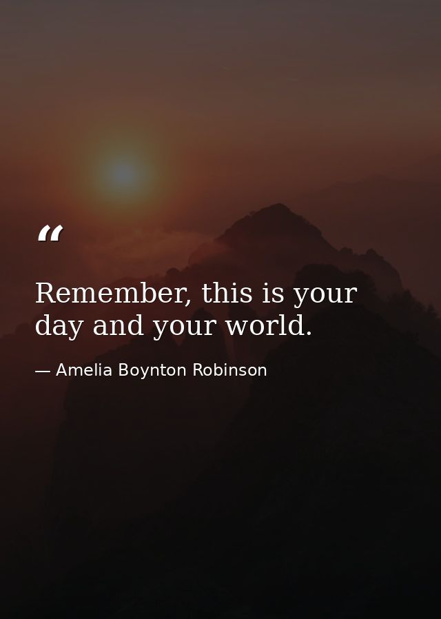 Remember, this is your day and your world. — Amelia Boynton Robinson