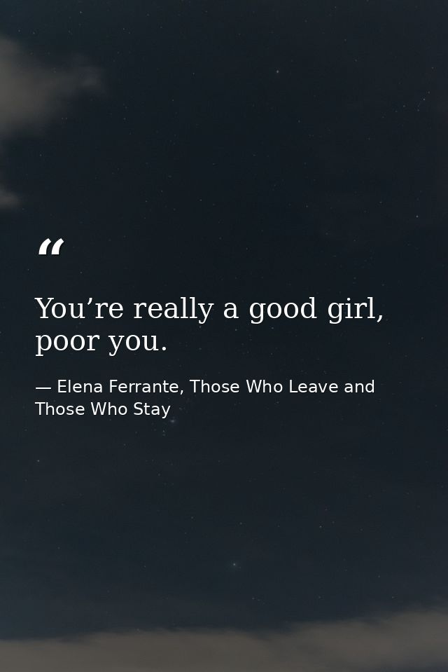 You’re really a good girl, poor you. — Elena Ferrante, Those Who Leave and Those Who Stay