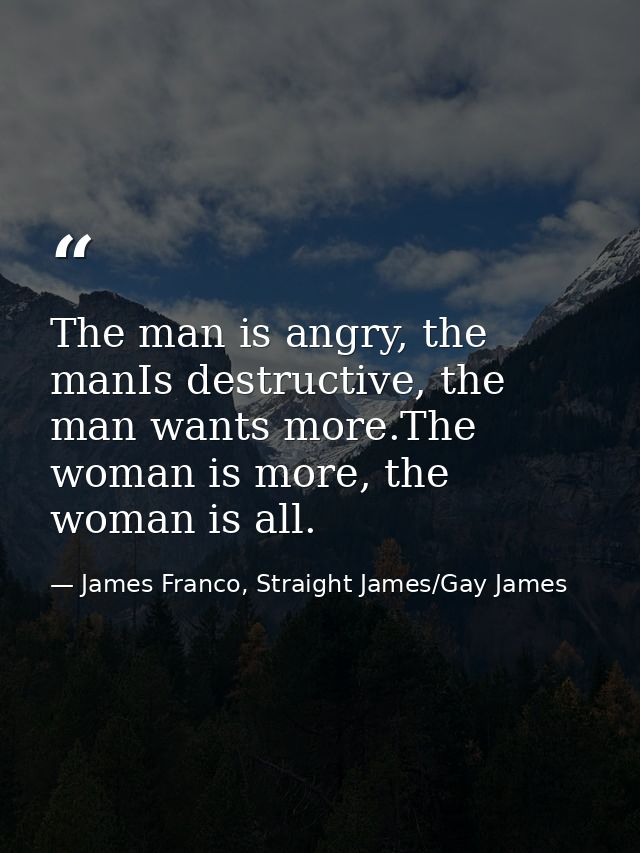The man is angry, the manIs destructive, the man wants more.The woman is more, the woman is all. — James Franco, Straight James/Gay James
