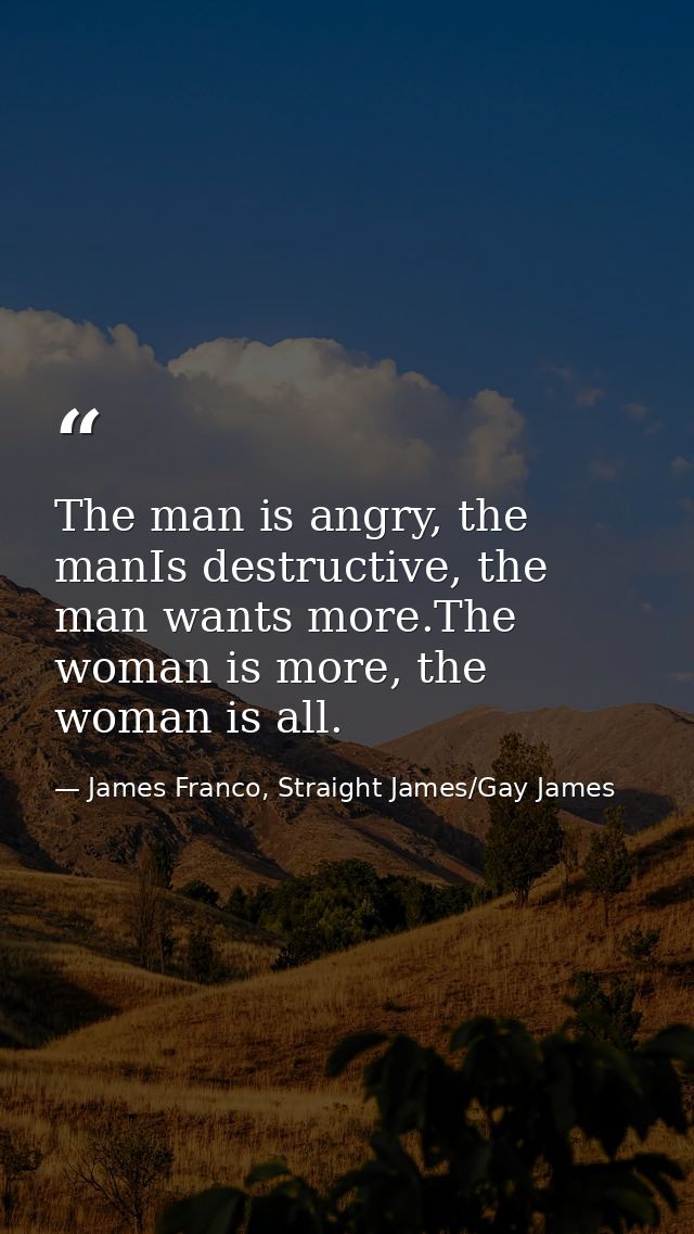 The man is angry, the manIs destructive, the man wants more.The woman is more, the woman is all. — James Franco, Straight James/Gay James