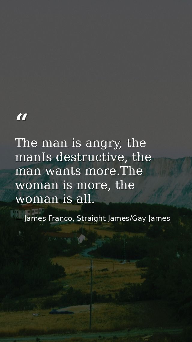 The man is angry, the manIs destructive, the man wants more.The woman is more, the woman is all. — James Franco, Straight James/Gay James
