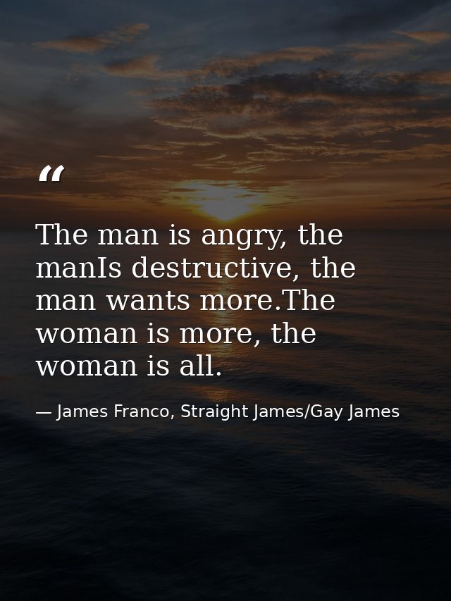 The man is angry, the manIs destructive, the man wants more.The woman is more, the woman is all. — James Franco, Straight James/Gay James