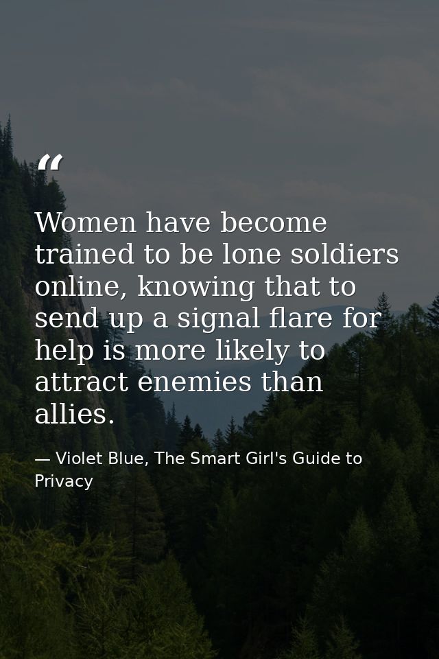Women have become trained to be lone soldiers online, knowing that to send up a signal flare for help is more likely to  — Violet Blue, The Smart Girl's Guide to Privacy