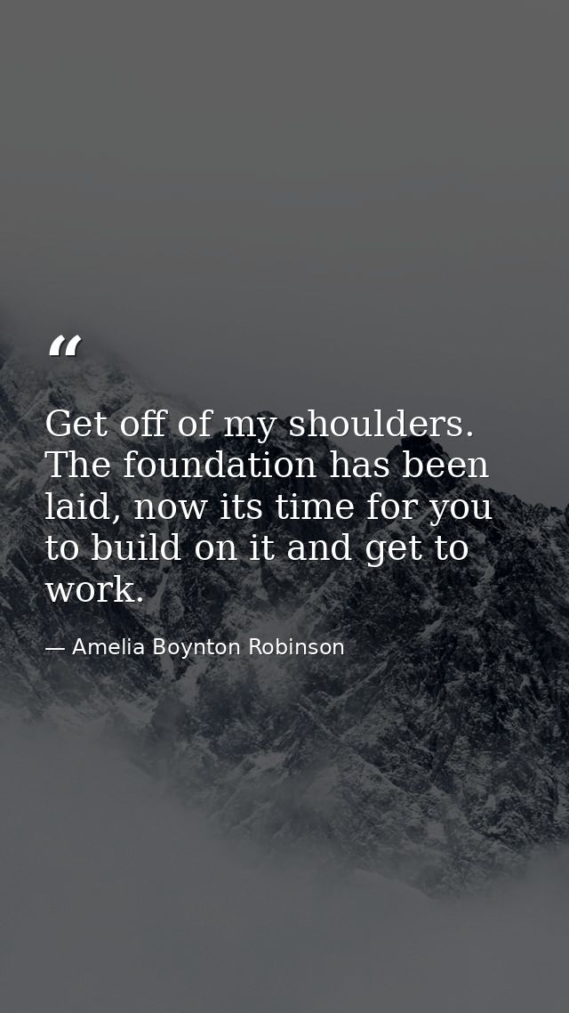 Get off of my shoulders. The foundation has been laid, now its time for you to build on it and get to work. — Amelia Boynton Robinson