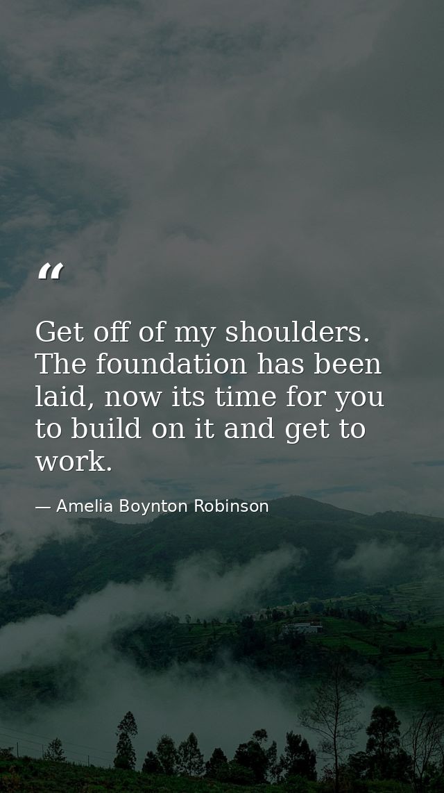 Get off of my shoulders. The foundation has been laid, now its time for you to build on it and get to work. — Amelia Boynton Robinson