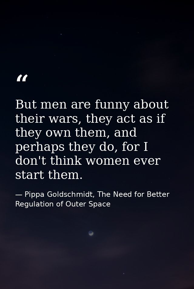 But men are funny about their wars, they act as if they own them, and perhaps they do, for I don't think women ever star — Pippa Goldschmidt, The Need for Better Regulation of Outer Space