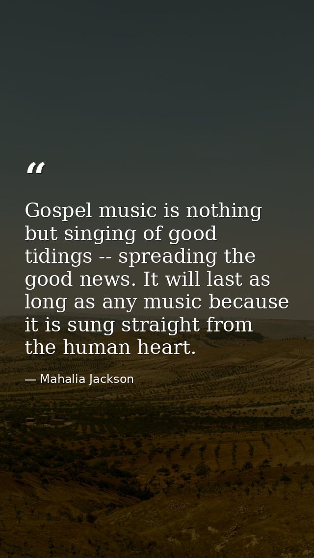 Gospel music is nothing but singing of good tidings -- spreading the good news. It will last as long as any music becaus — Mahalia Jackson