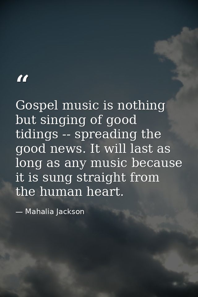 Gospel music is nothing but singing of good tidings -- spreading the good news. It will last as long as any music becaus — Mahalia Jackson