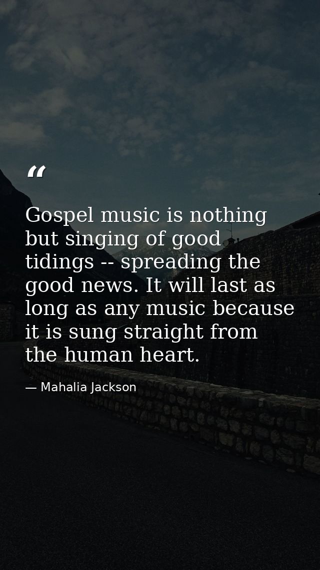 Gospel music is nothing but singing of good tidings -- spreading the good news. It will last as long as any music becaus — Mahalia Jackson