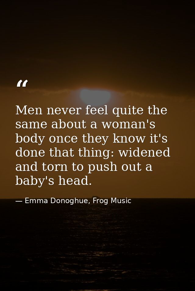 Men never feel quite the same about a woman's body once they know it's done that thing: widened and torn to push out a b — Emma Donoghue, Frog Music