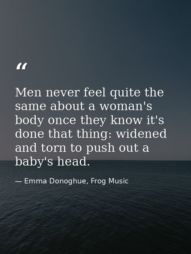 Men never feel quite the same about a woman's body once they know it's done that thing: widened and torn to push out a b — Emma Donoghue, Frog Music