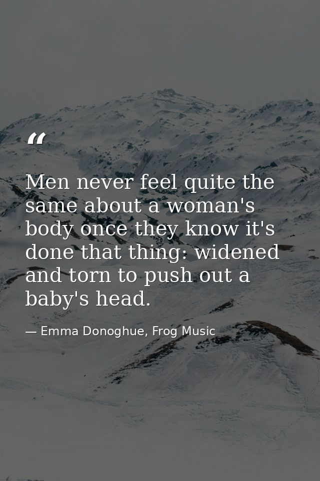 Men never feel quite the same about a woman's body once they know it's done that thing: widened and torn to push out a b — Emma Donoghue, Frog Music
