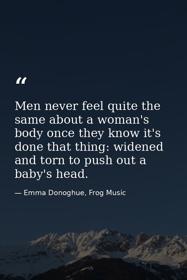 Men never feel quite the same about a woman's body once they know it's done that thing: widened and torn to push out a b — Emma Donoghue, Frog Music