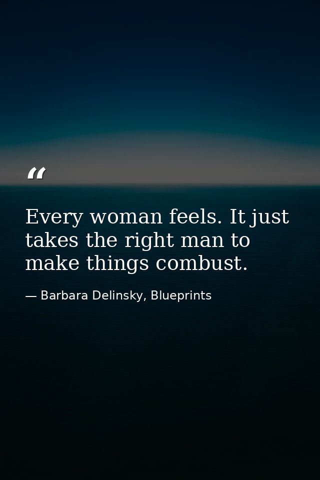 Every woman feels. It just takes the right man to make things combust. — Barbara Delinsky, Blueprints