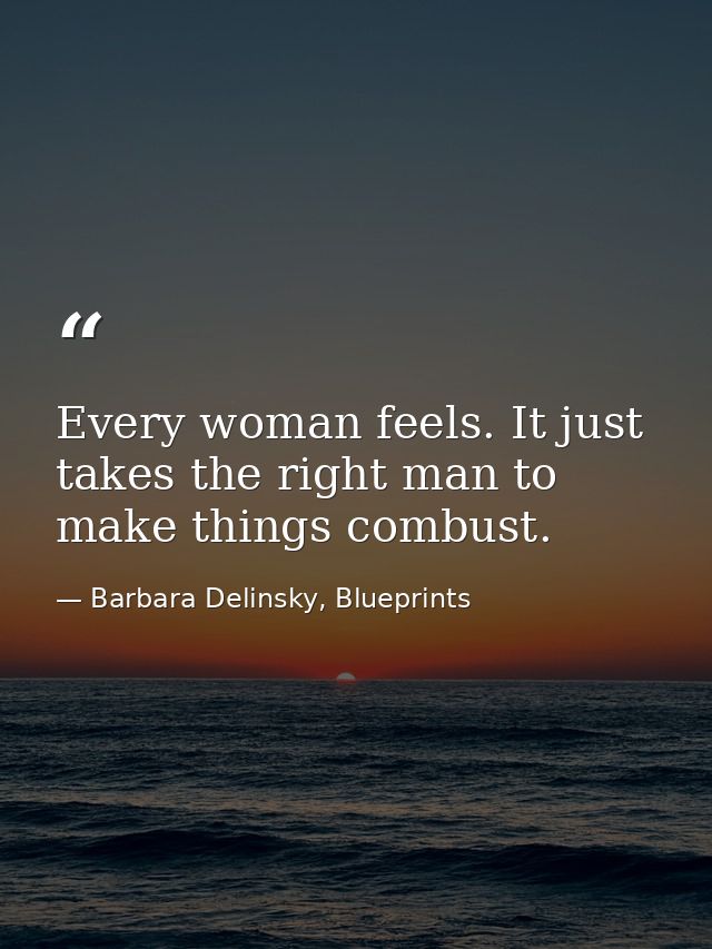 Every woman feels. It just takes the right man to make things combust. — Barbara Delinsky, Blueprints