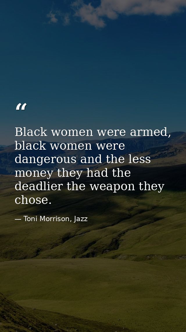 Black women were armed, black women were dangerous and the less money they had the deadlier the weapon they chose. — Toni Morrison, Jazz
