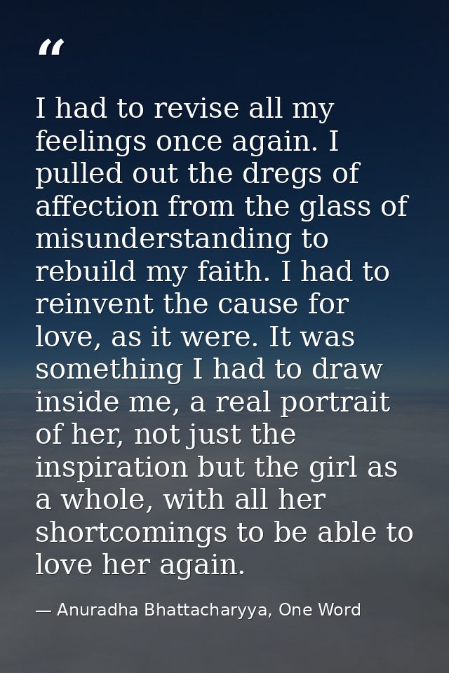 I had to revise all my feelings once again. I pulled out the dregs of affection from the glass of misunderstanding to re — Anuradha Bhattacharyya, One Word