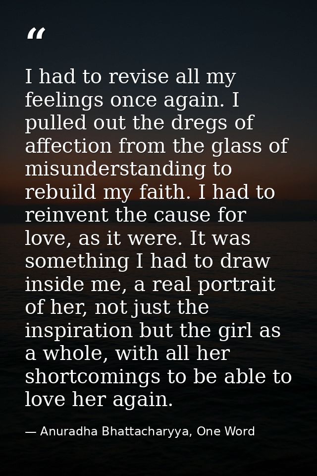 I had to revise all my feelings once again. I pulled out the dregs of affection from the glass of misunderstanding to re — Anuradha Bhattacharyya, One Word
