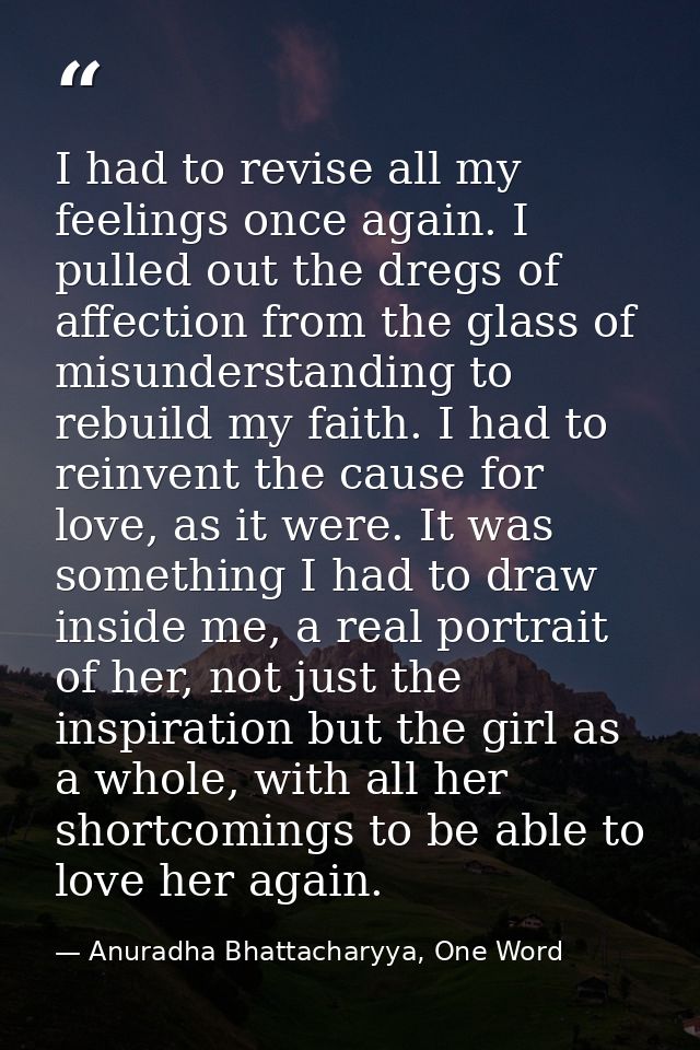 I had to revise all my feelings once again. I pulled out the dregs of affection from the glass of misunderstanding to re — Anuradha Bhattacharyya, One Word