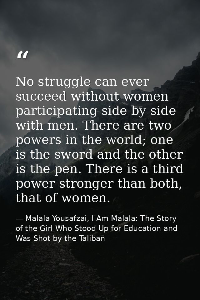 No struggle can ever succeed without women participating side by side with men. There are two powers in the world; one i — Malala Yousafzai, I Am Malala: The Story of the Girl Who Stood Up for Education and Was Shot by the Taliban