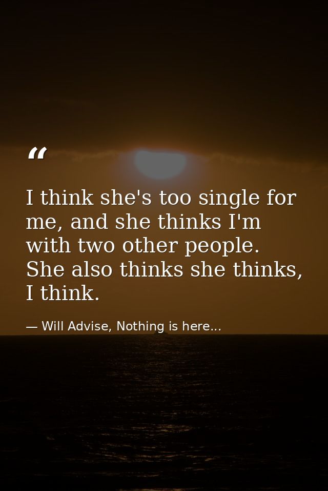 I think she's too single for me, and she thinks I'm with two other people. She also thinks she thinks, I think. — Will Advise, Nothing is here...