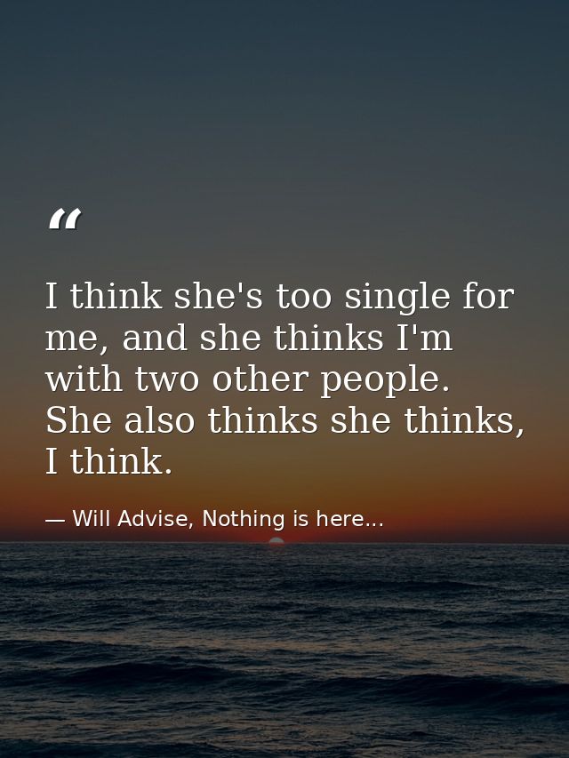I think she's too single for me, and she thinks I'm with two other people. She also thinks she thinks, I think. — Will Advise, Nothing is here...