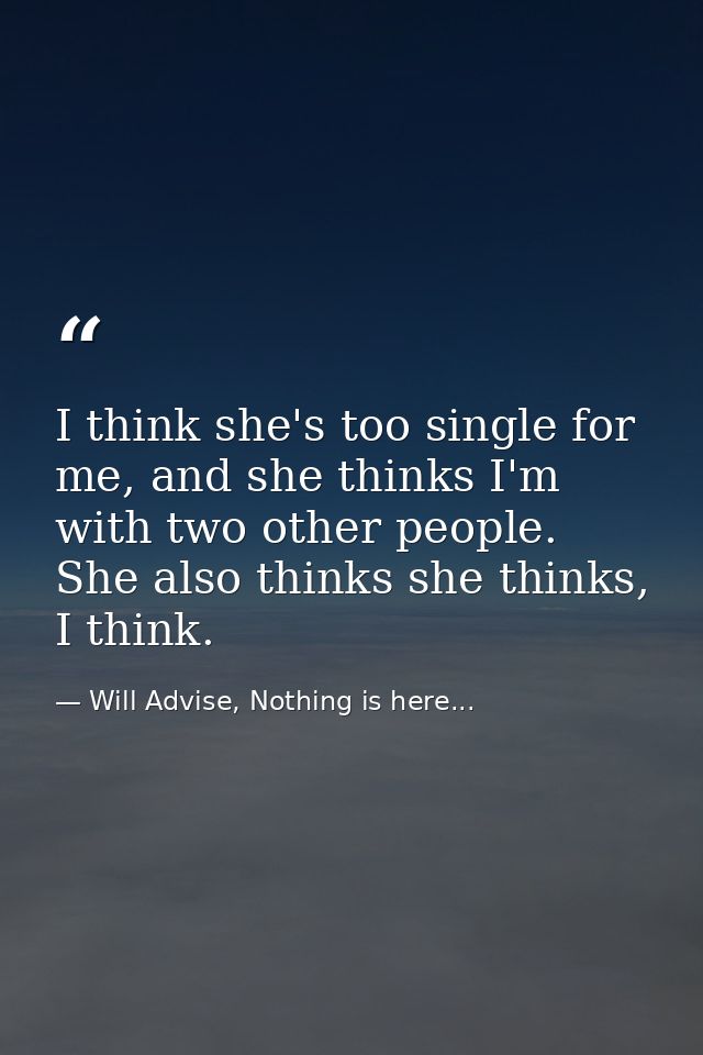 I think she's too single for me, and she thinks I'm with two other people. She also thinks she thinks, I think. — Will Advise, Nothing is here...