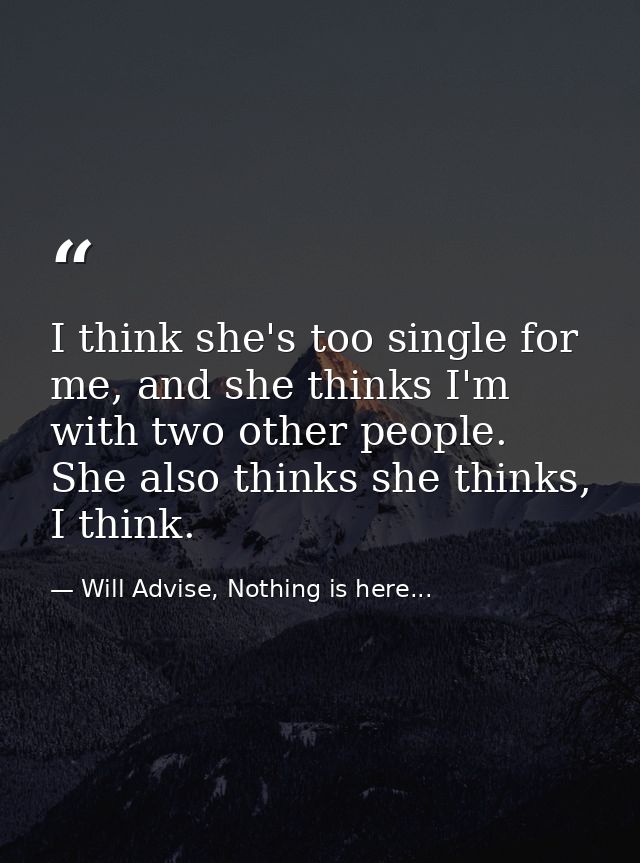 I think she's too single for me, and she thinks I'm with two other people. She also thinks she thinks, I think. — Will Advise, Nothing is here...