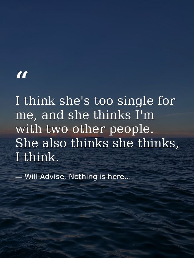 I think she's too single for me, and she thinks I'm with two other people. She also thinks she thinks, I think. — Will Advise, Nothing is here...