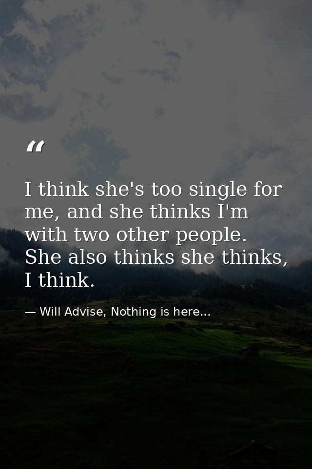 I think she's too single for me, and she thinks I'm with two other people. She also thinks she thinks, I think. — Will Advise, Nothing is here...