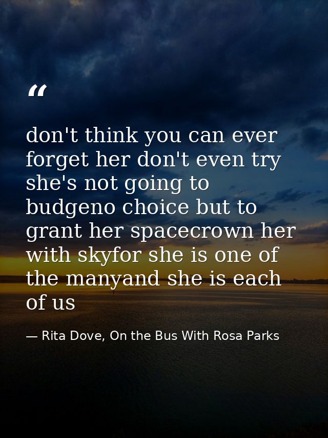don't think you can ever forget her don't even try she's not going to budgeno choice but to grant her spacecrown her wit — Rita Dove, On the Bus With Rosa Parks