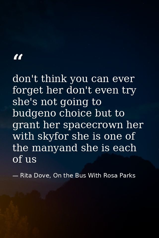don't think you can ever forget her don't even try she's not going to budgeno choice but to grant her spacecrown her wit — Rita Dove, On the Bus With Rosa Parks