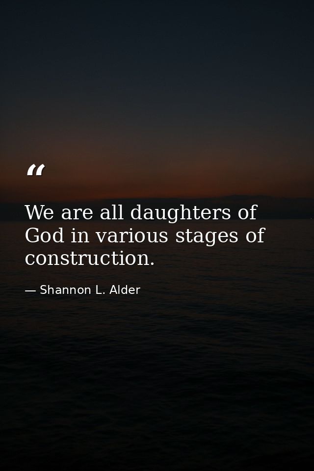 We are all daughters of God in various stages of construction. — Shannon L. Alder