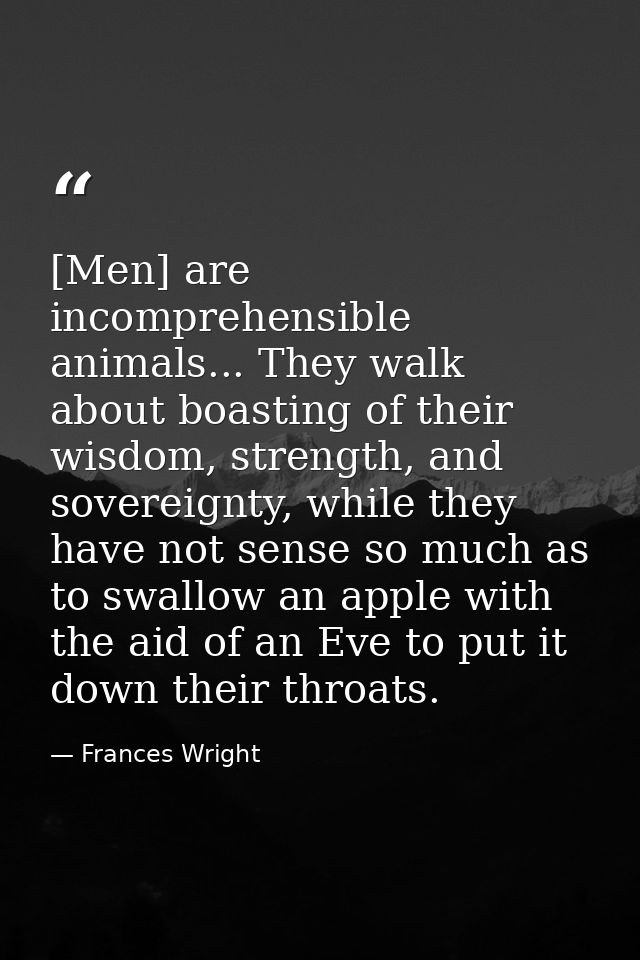 [Men] are incomprehensible animals... They walk about boasting of their wisdom, strength, and sovereignty, while they ha — Frances Wright
