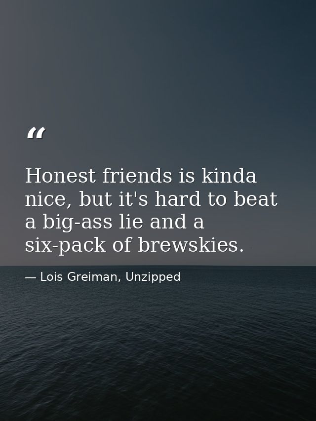Honest friends is kinda nice, but it's hard to beat a big-ass lie and a six-pack of brewskies. — Lois Greiman, Unzipped