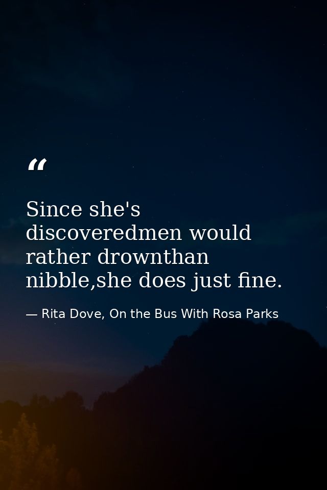 Since she's discoveredmen would rather drownthan nibble,she does just fine. — Rita Dove, On the Bus With Rosa Parks
