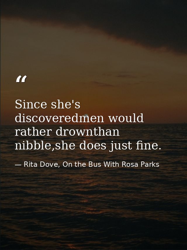 Since she's discoveredmen would rather drownthan nibble,she does just fine. — Rita Dove, On the Bus With Rosa Parks