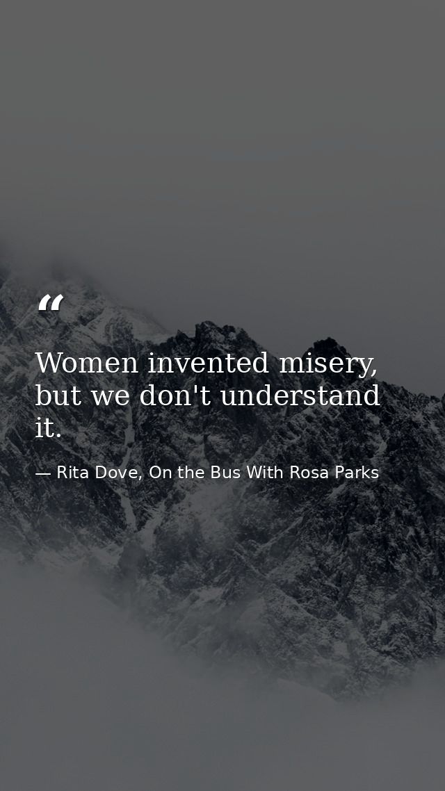 Women invented misery, but we don't understand it. — Rita Dove, On the Bus With Rosa Parks