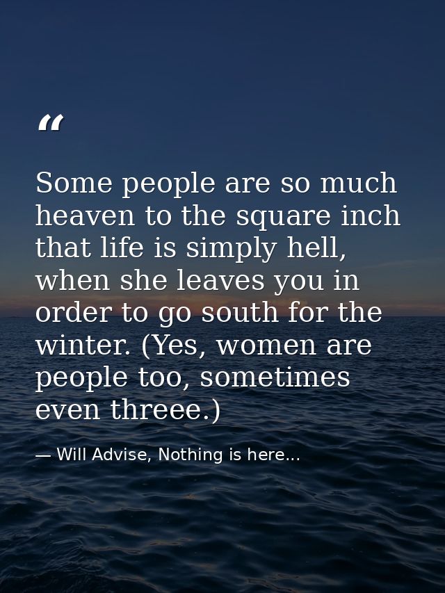 Some people are so much heaven to the square inch that life is simply hell, when she leaves you in order to go south for — Will Advise, Nothing is here...