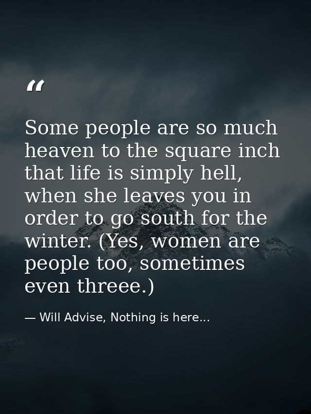 Some people are so much heaven to the square inch that life is simply hell, when she leaves you in order to go south for — Will Advise, Nothing is here...