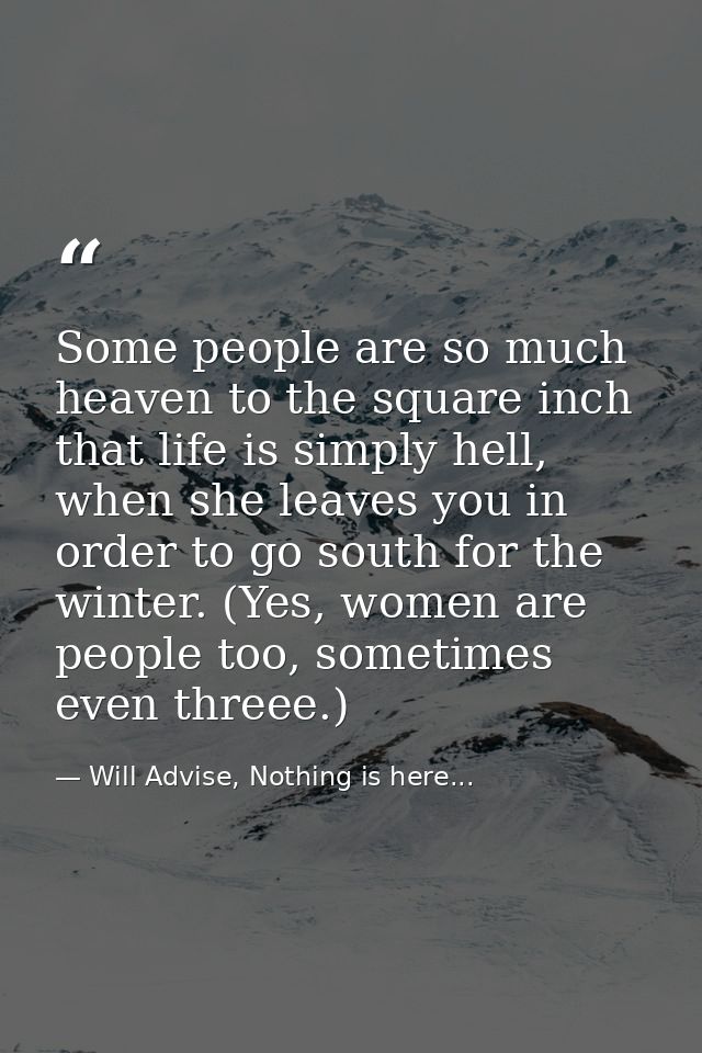 Some people are so much heaven to the square inch that life is simply hell, when she leaves you in order to go south for — Will Advise, Nothing is here...